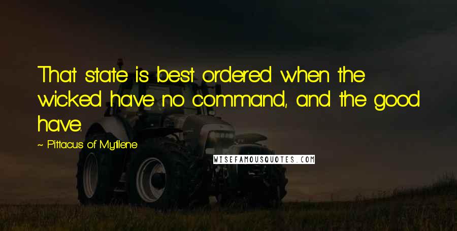 Pittacus Of Mytilene Quotes: That state is best ordered when the wicked have no command, and the good have.