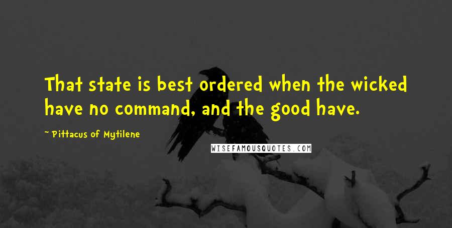 Pittacus Of Mytilene Quotes: That state is best ordered when the wicked have no command, and the good have.