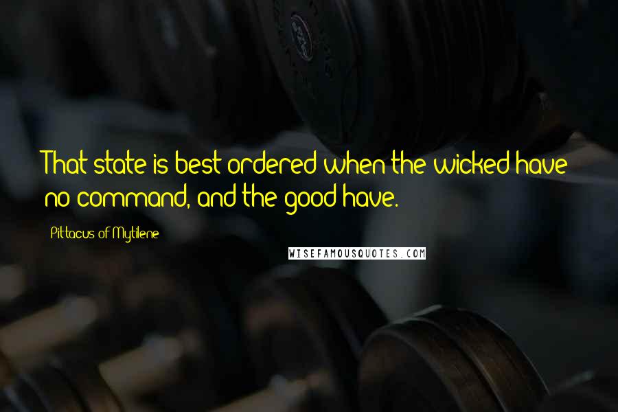 Pittacus Of Mytilene Quotes: That state is best ordered when the wicked have no command, and the good have.