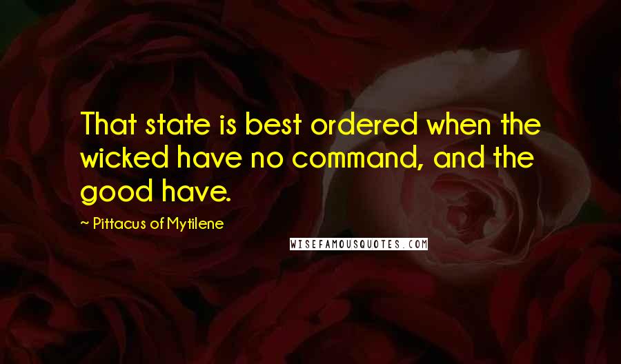 Pittacus Of Mytilene Quotes: That state is best ordered when the wicked have no command, and the good have.