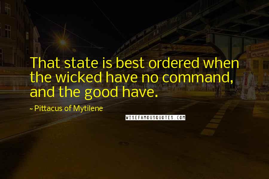 Pittacus Of Mytilene Quotes: That state is best ordered when the wicked have no command, and the good have.