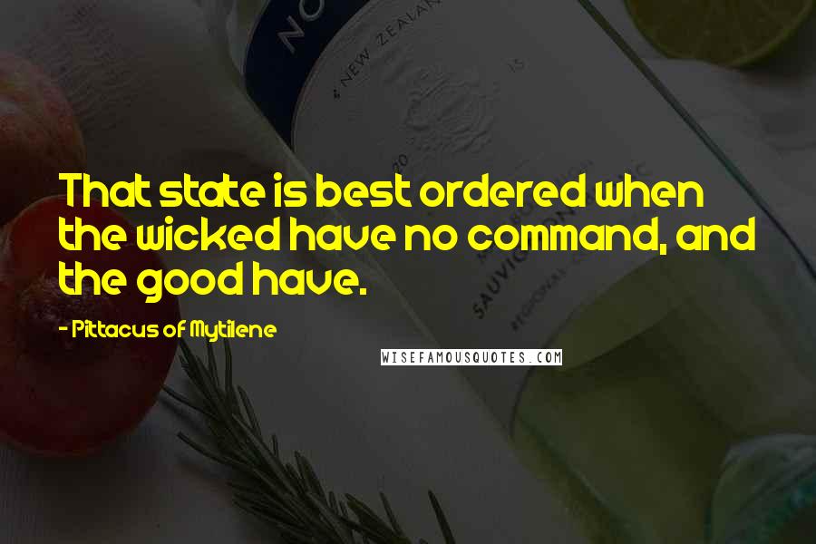 Pittacus Of Mytilene Quotes: That state is best ordered when the wicked have no command, and the good have.