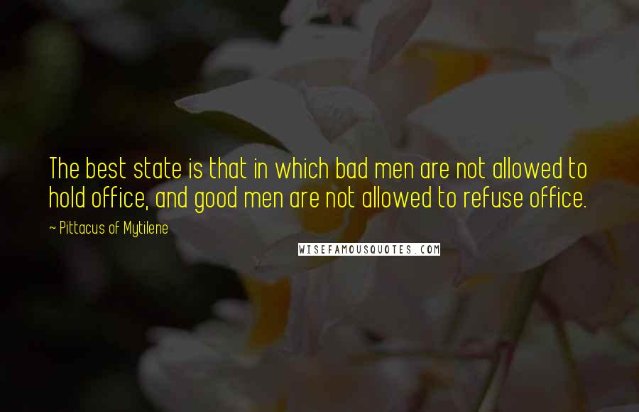 Pittacus Of Mytilene Quotes: The best state is that in which bad men are not allowed to hold office, and good men are not allowed to refuse office.