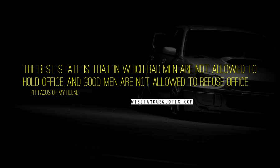 Pittacus Of Mytilene Quotes: The best state is that in which bad men are not allowed to hold office, and good men are not allowed to refuse office.