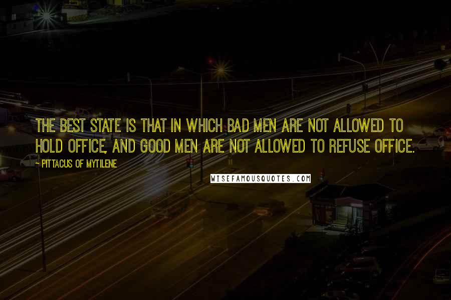 Pittacus Of Mytilene Quotes: The best state is that in which bad men are not allowed to hold office, and good men are not allowed to refuse office.