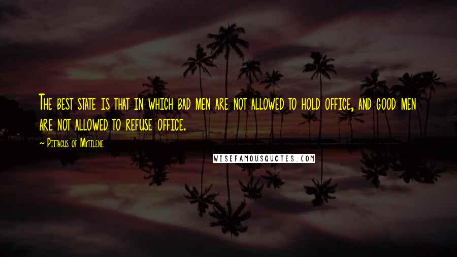 Pittacus Of Mytilene Quotes: The best state is that in which bad men are not allowed to hold office, and good men are not allowed to refuse office.