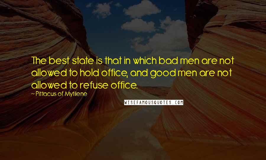 Pittacus Of Mytilene Quotes: The best state is that in which bad men are not allowed to hold office, and good men are not allowed to refuse office.