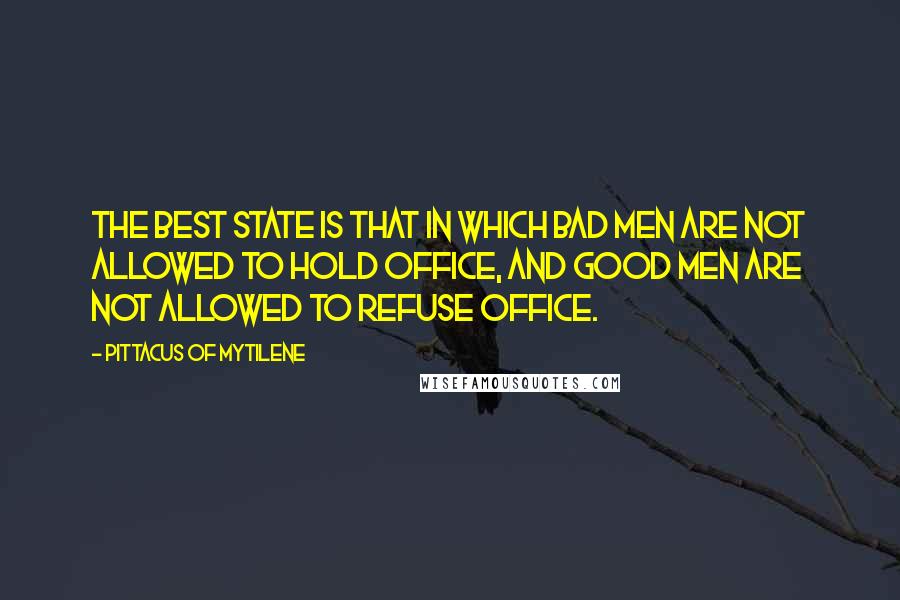 Pittacus Of Mytilene Quotes: The best state is that in which bad men are not allowed to hold office, and good men are not allowed to refuse office.