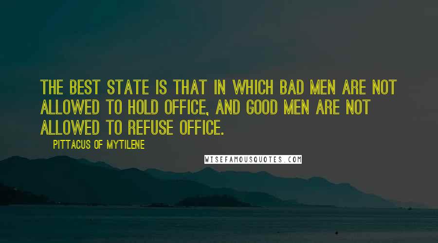 Pittacus Of Mytilene Quotes: The best state is that in which bad men are not allowed to hold office, and good men are not allowed to refuse office.