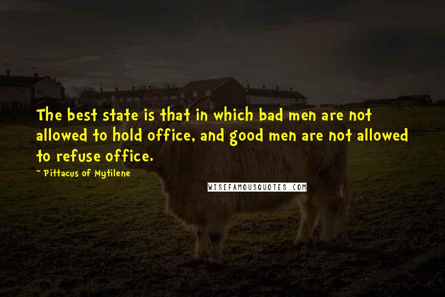 Pittacus Of Mytilene Quotes: The best state is that in which bad men are not allowed to hold office, and good men are not allowed to refuse office.