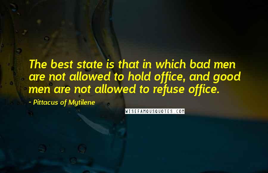 Pittacus Of Mytilene Quotes: The best state is that in which bad men are not allowed to hold office, and good men are not allowed to refuse office.