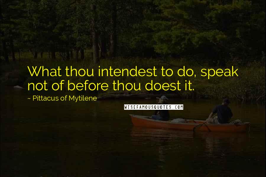 Pittacus Of Mytilene Quotes: What thou intendest to do, speak not of before thou doest it.