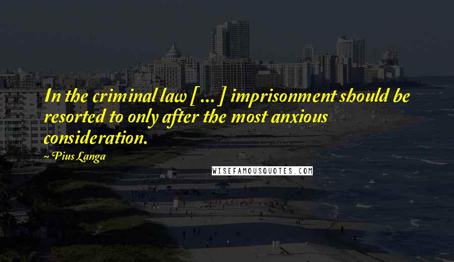 Pius Langa Quotes: In the criminal law [ ... ] imprisonment should be resorted to only after the most anxious consideration.