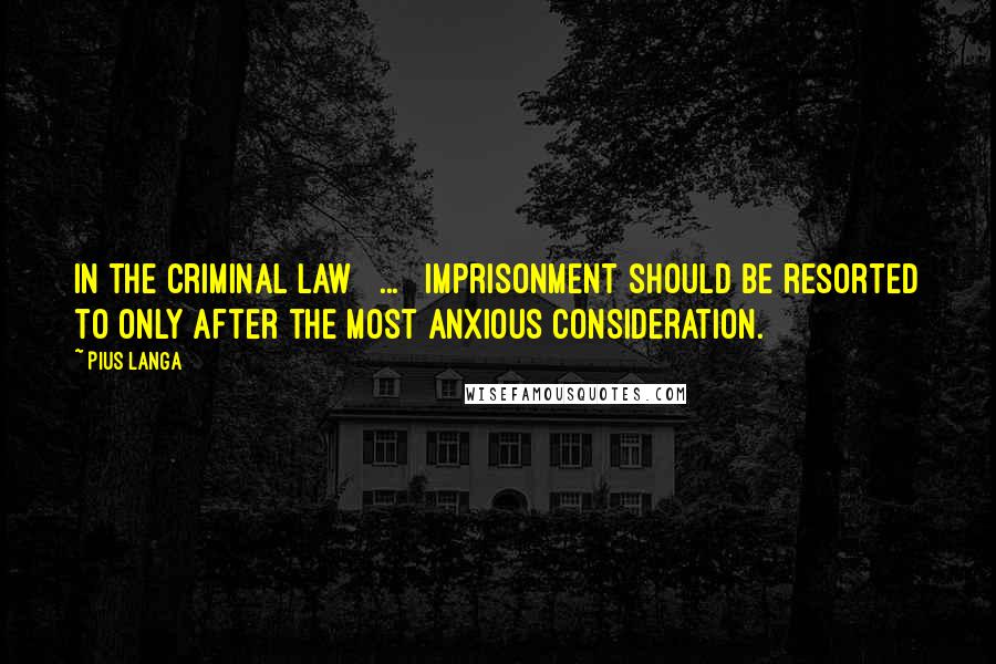 Pius Langa Quotes: In the criminal law [ ... ] imprisonment should be resorted to only after the most anxious consideration.