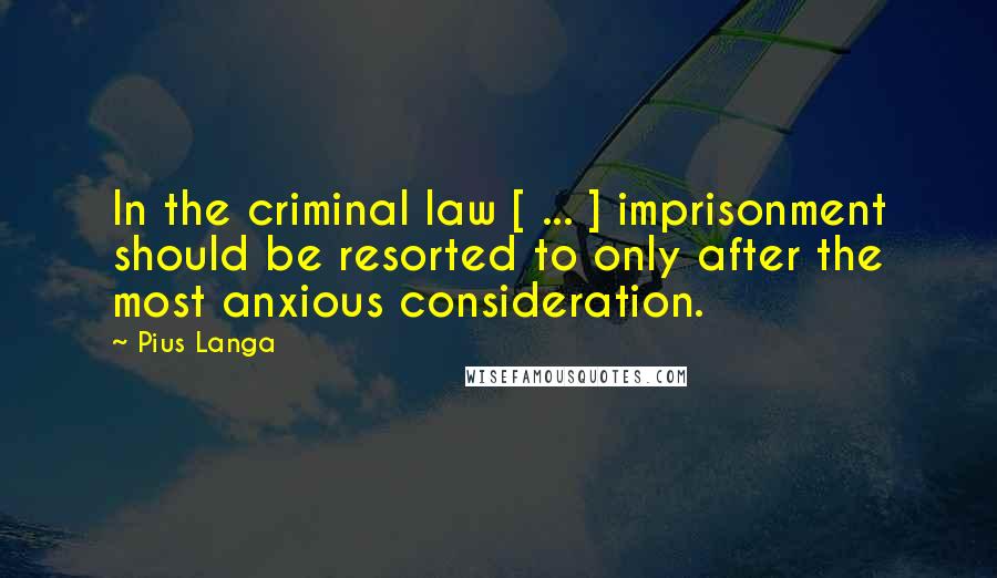 Pius Langa Quotes: In the criminal law [ ... ] imprisonment should be resorted to only after the most anxious consideration.