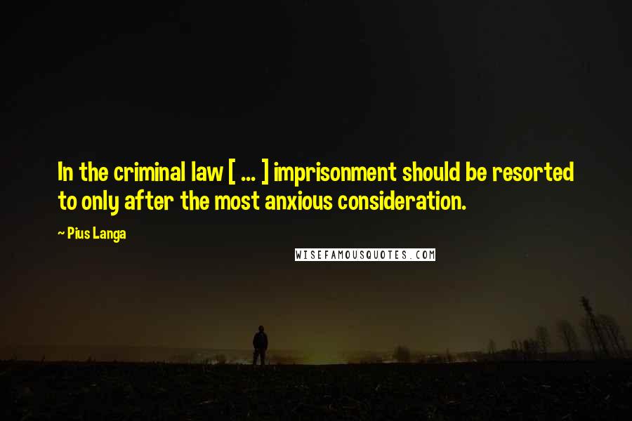 Pius Langa Quotes: In the criminal law [ ... ] imprisonment should be resorted to only after the most anxious consideration.