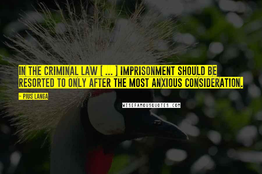 Pius Langa Quotes: In the criminal law [ ... ] imprisonment should be resorted to only after the most anxious consideration.