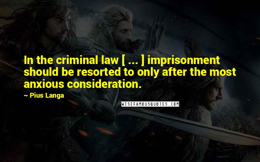 Pius Langa Quotes: In the criminal law [ ... ] imprisonment should be resorted to only after the most anxious consideration.