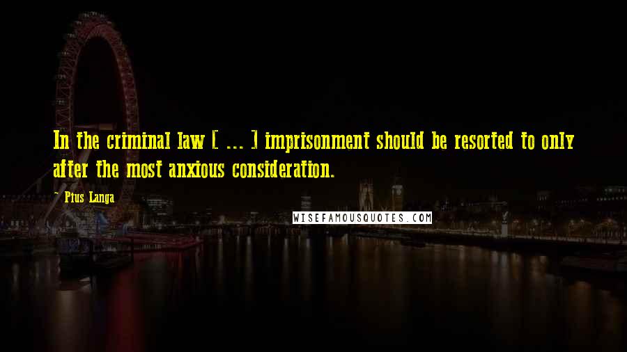 Pius Langa Quotes: In the criminal law [ ... ] imprisonment should be resorted to only after the most anxious consideration.