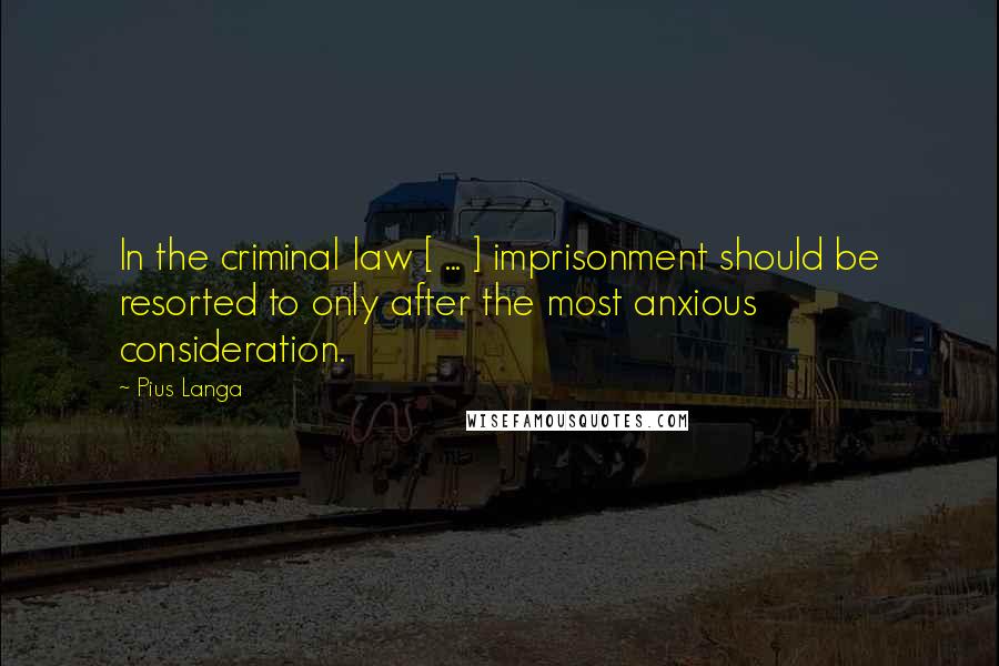 Pius Langa Quotes: In the criminal law [ ... ] imprisonment should be resorted to only after the most anxious consideration.