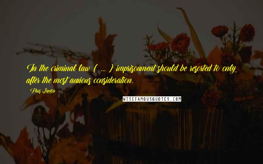 Pius Langa Quotes: In the criminal law [ ... ] imprisonment should be resorted to only after the most anxious consideration.