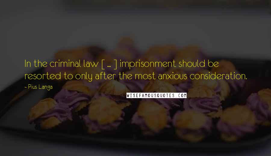 Pius Langa Quotes: In the criminal law [ ... ] imprisonment should be resorted to only after the most anxious consideration.