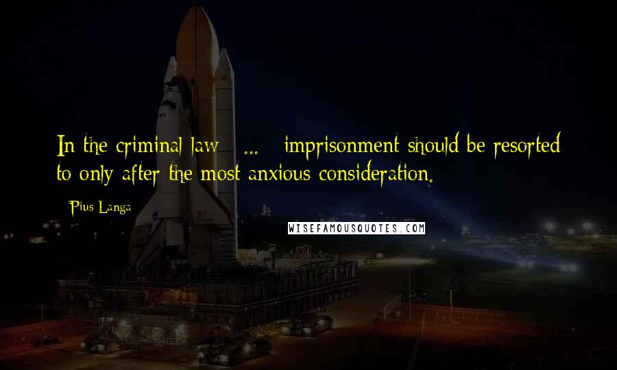 Pius Langa Quotes: In the criminal law [ ... ] imprisonment should be resorted to only after the most anxious consideration.