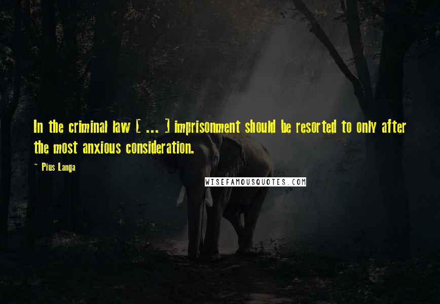 Pius Langa Quotes: In the criminal law [ ... ] imprisonment should be resorted to only after the most anxious consideration.