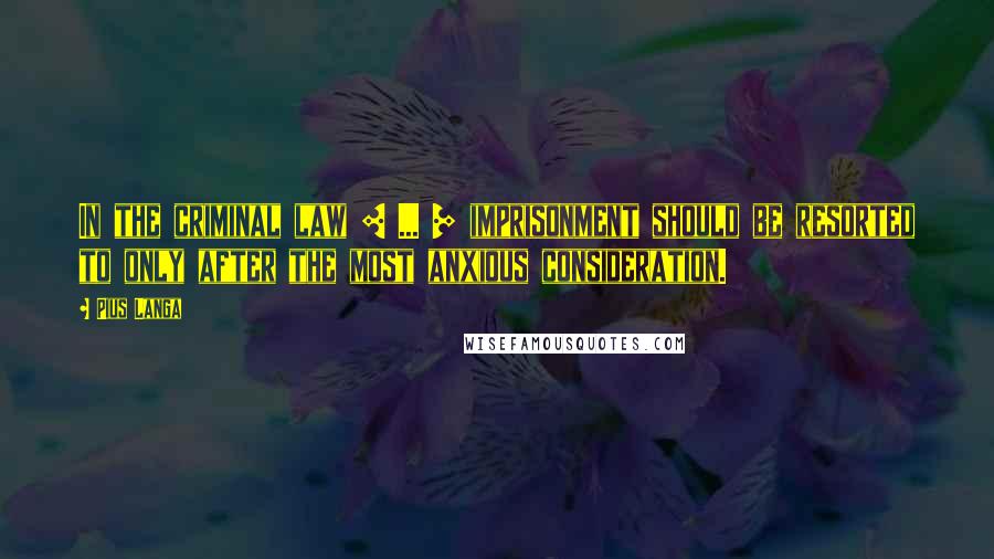 Pius Langa Quotes: In the criminal law [ ... ] imprisonment should be resorted to only after the most anxious consideration.