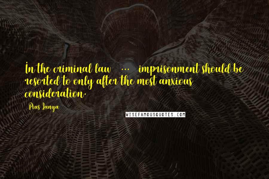 Pius Langa Quotes: In the criminal law [ ... ] imprisonment should be resorted to only after the most anxious consideration.