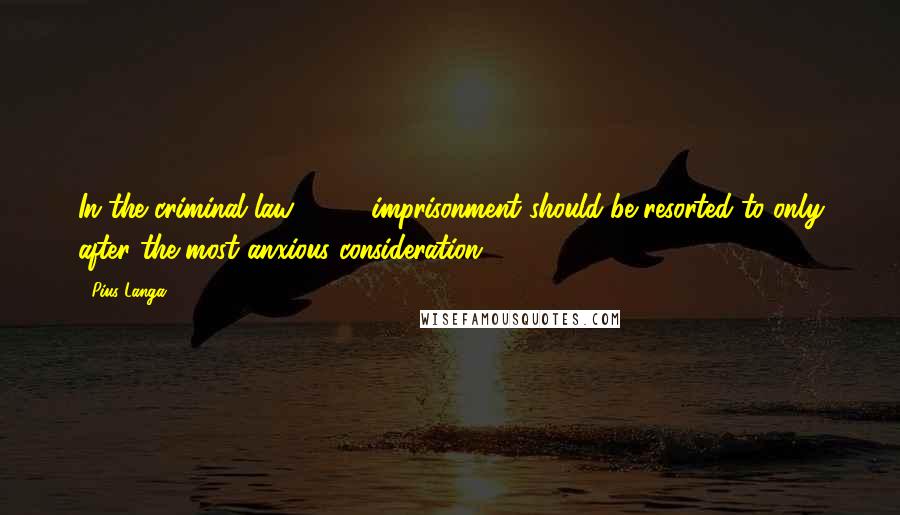 Pius Langa Quotes: In the criminal law [ ... ] imprisonment should be resorted to only after the most anxious consideration.