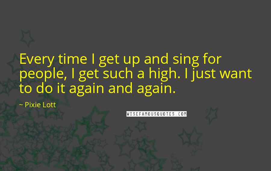 Pixie Lott Quotes: Every time I get up and sing for people, I get such a high. I just want to do it again and again.