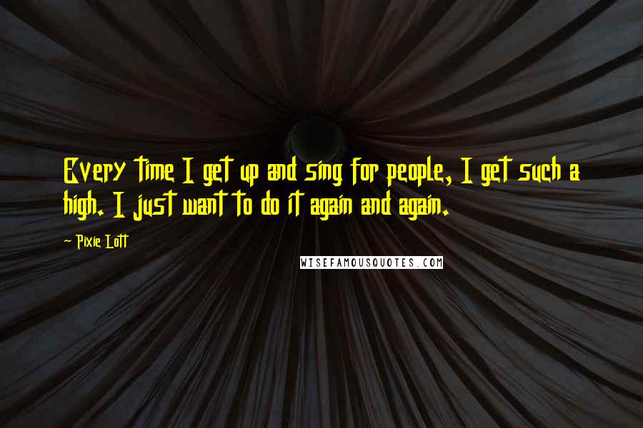 Pixie Lott Quotes: Every time I get up and sing for people, I get such a high. I just want to do it again and again.