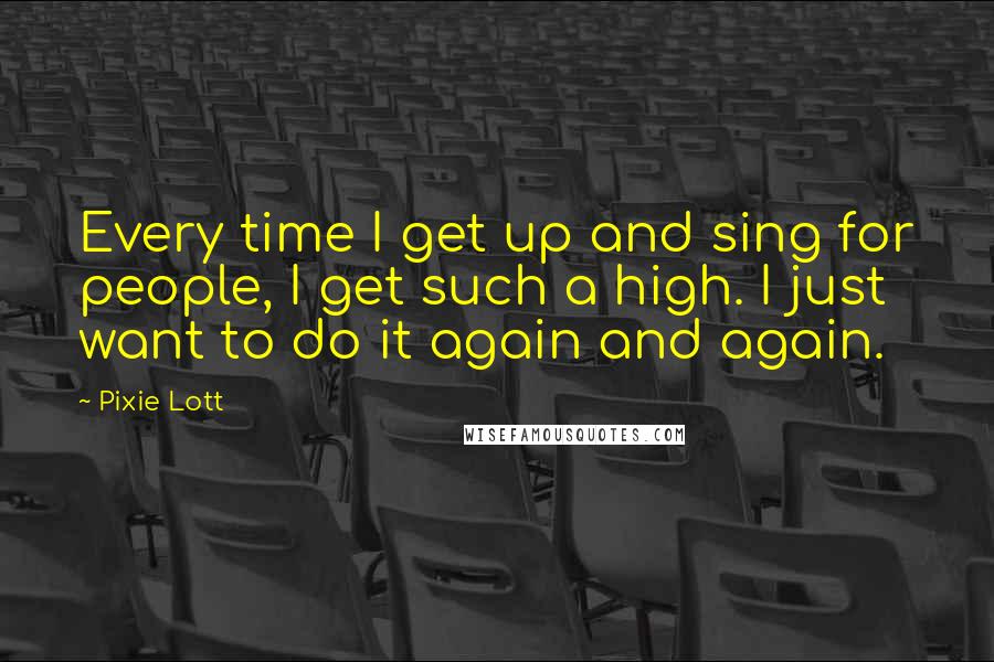 Pixie Lott Quotes: Every time I get up and sing for people, I get such a high. I just want to do it again and again.