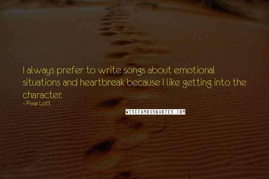 Pixie Lott Quotes: I always prefer to write songs about emotional situations and heartbreak because I like getting into the character.