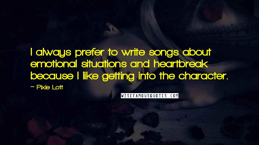 Pixie Lott Quotes: I always prefer to write songs about emotional situations and heartbreak because I like getting into the character.