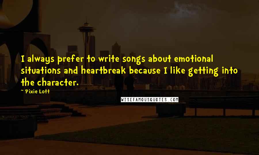 Pixie Lott Quotes: I always prefer to write songs about emotional situations and heartbreak because I like getting into the character.