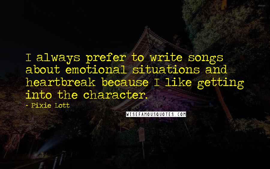 Pixie Lott Quotes: I always prefer to write songs about emotional situations and heartbreak because I like getting into the character.