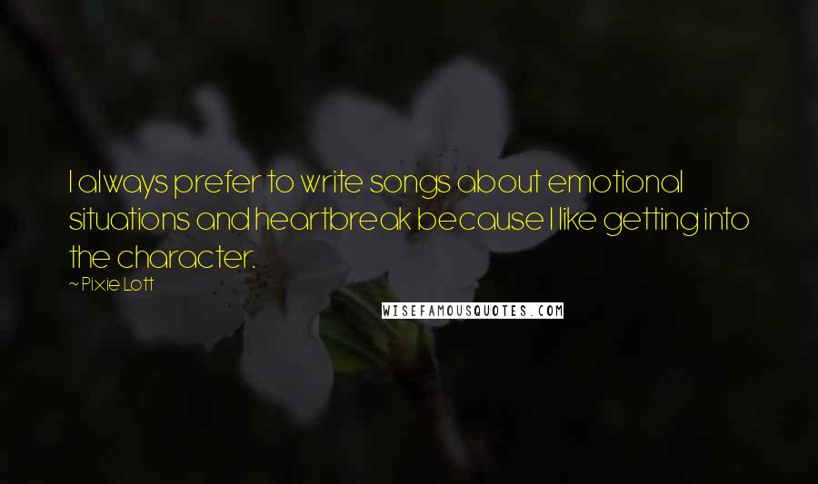 Pixie Lott Quotes: I always prefer to write songs about emotional situations and heartbreak because I like getting into the character.
