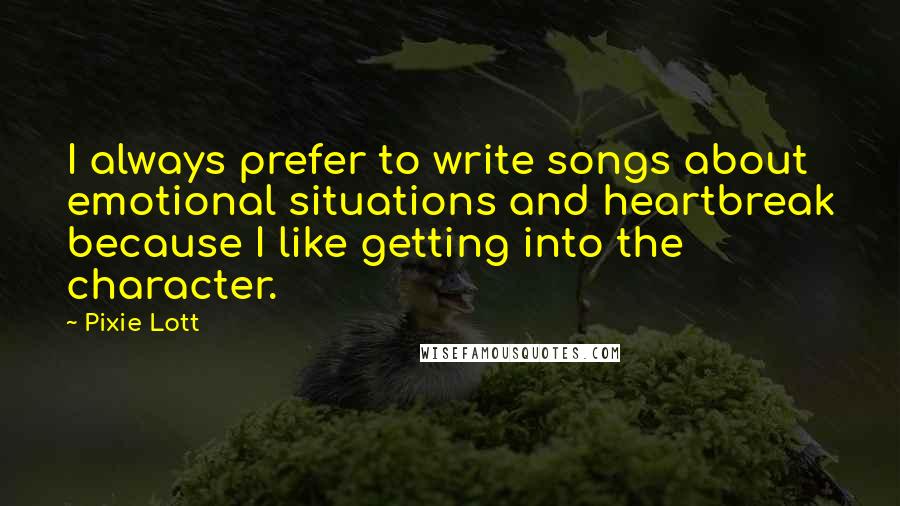 Pixie Lott Quotes: I always prefer to write songs about emotional situations and heartbreak because I like getting into the character.