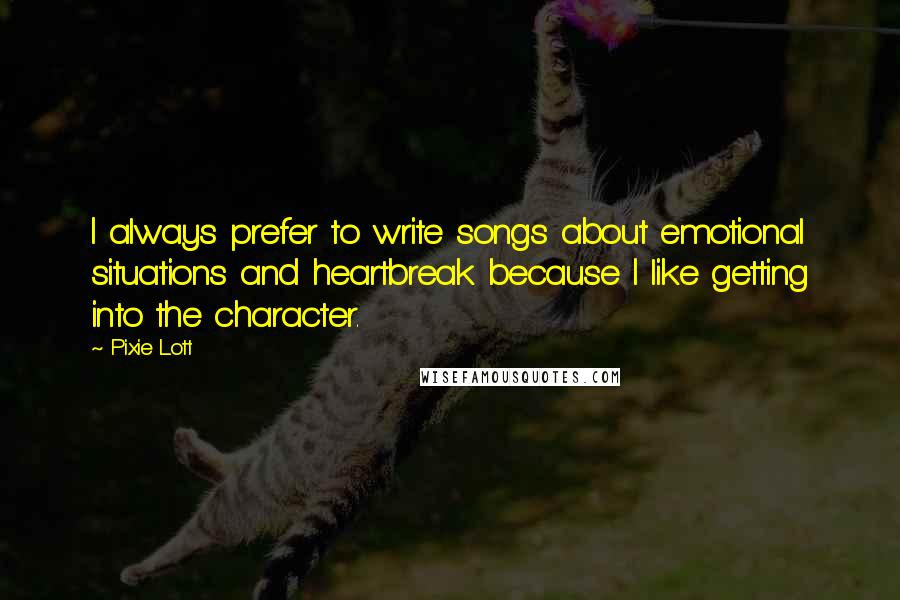 Pixie Lott Quotes: I always prefer to write songs about emotional situations and heartbreak because I like getting into the character.