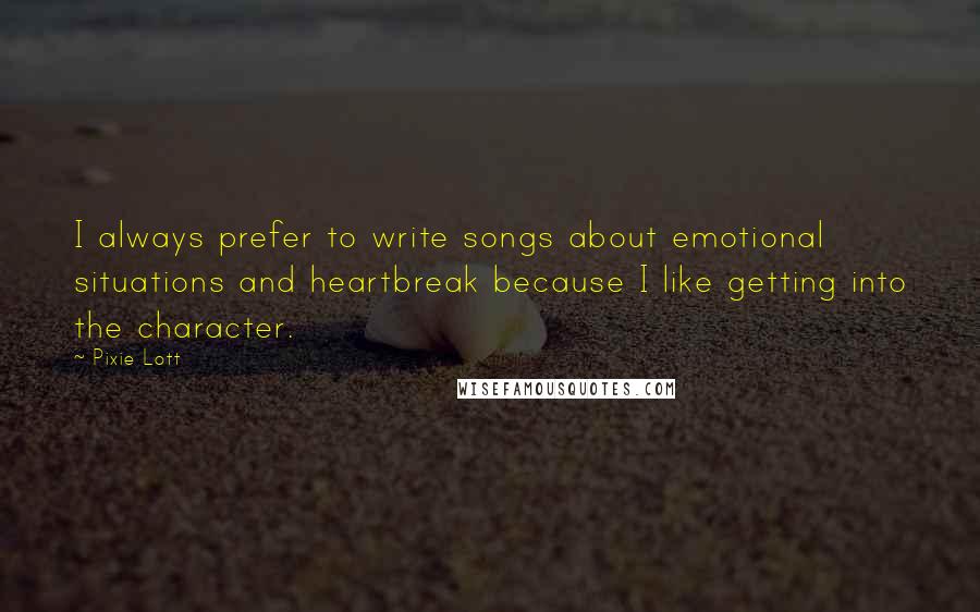 Pixie Lott Quotes: I always prefer to write songs about emotional situations and heartbreak because I like getting into the character.