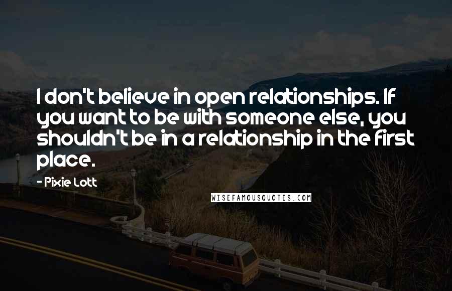 Pixie Lott Quotes: I don't believe in open relationships. If you want to be with someone else, you shouldn't be in a relationship in the first place.