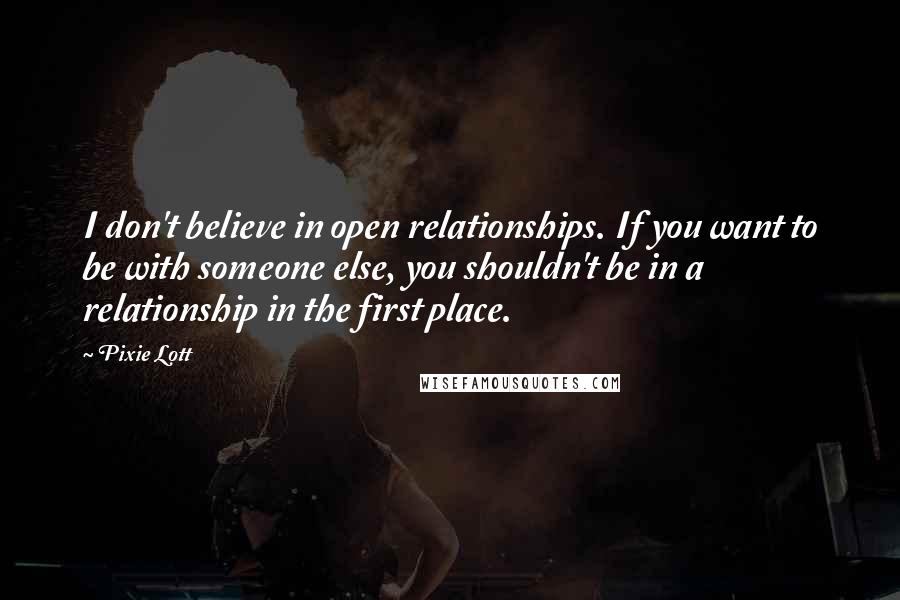 Pixie Lott Quotes: I don't believe in open relationships. If you want to be with someone else, you shouldn't be in a relationship in the first place.