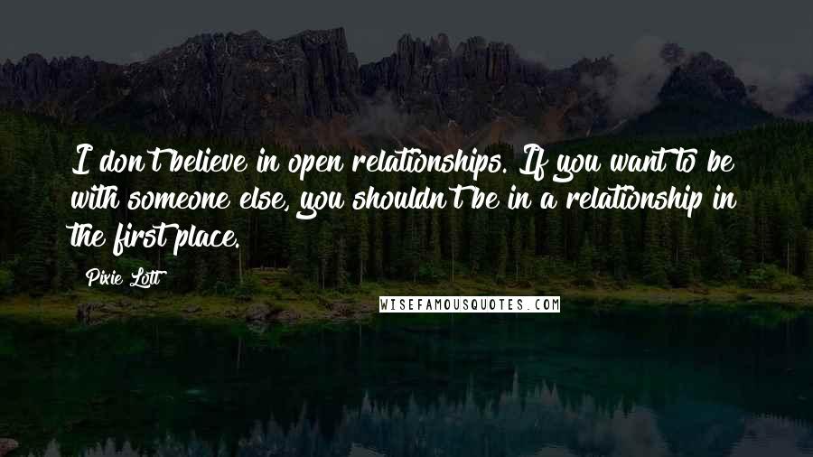 Pixie Lott Quotes: I don't believe in open relationships. If you want to be with someone else, you shouldn't be in a relationship in the first place.