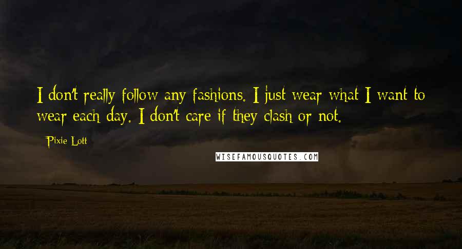Pixie Lott Quotes: I don't really follow any fashions. I just wear what I want to wear each day. I don't care if they clash or not.