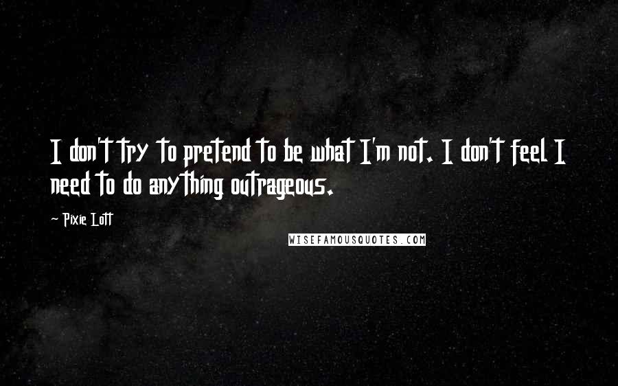 Pixie Lott Quotes: I don't try to pretend to be what I'm not. I don't feel I need to do anything outrageous.