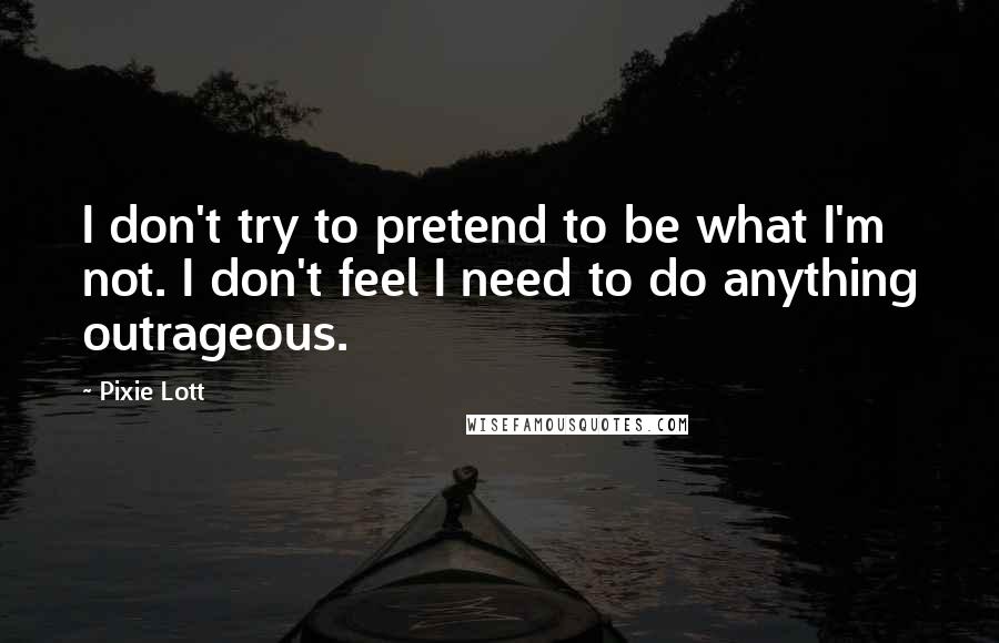 Pixie Lott Quotes: I don't try to pretend to be what I'm not. I don't feel I need to do anything outrageous.