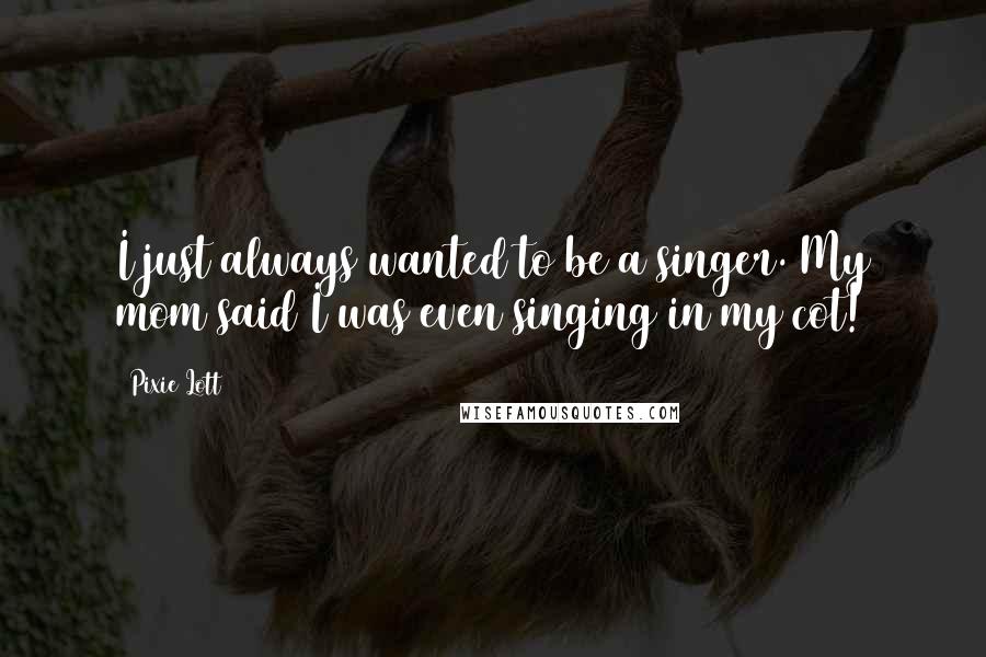Pixie Lott Quotes: I just always wanted to be a singer. My mom said I was even singing in my cot!