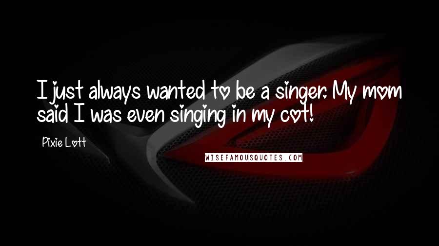 Pixie Lott Quotes: I just always wanted to be a singer. My mom said I was even singing in my cot!